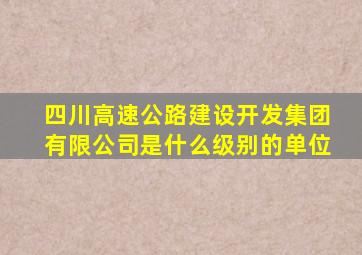 四川高速公路建设开发集团有限公司是什么级别的单位