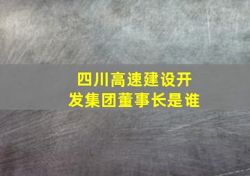 四川高速建设开发集团董事长是谁