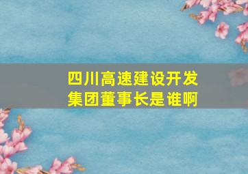 四川高速建设开发集团董事长是谁啊