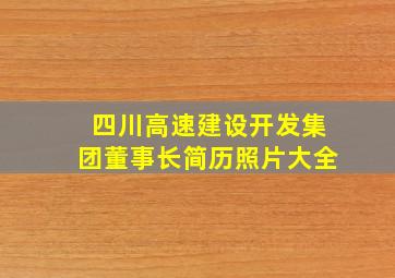 四川高速建设开发集团董事长简历照片大全