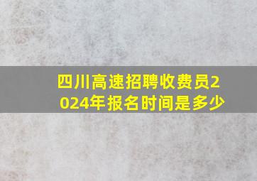 四川高速招聘收费员2024年报名时间是多少