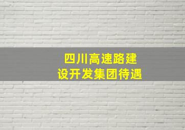 四川高速路建设开发集团待遇