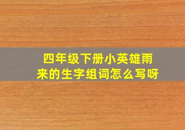 四年级下册小英雄雨来的生字组词怎么写呀