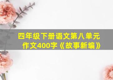 四年级下册语文第八单元作文400字《故事新编》