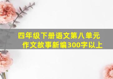 四年级下册语文第八单元作文故事新编300字以上