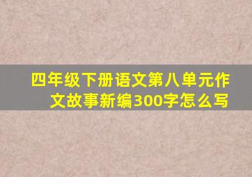 四年级下册语文第八单元作文故事新编300字怎么写