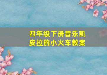 四年级下册音乐凯皮拉的小火车教案