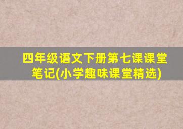 四年级语文下册第七课课堂笔记(小学趣味课堂精选)