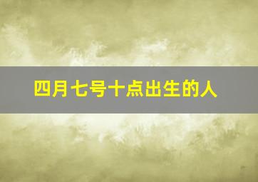 四月七号十点出生的人