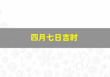 四月七日吉时