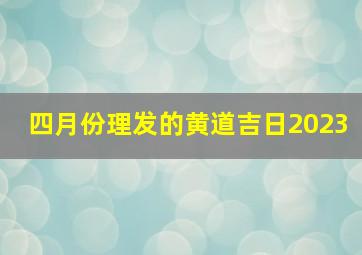 四月份理发的黄道吉日2023