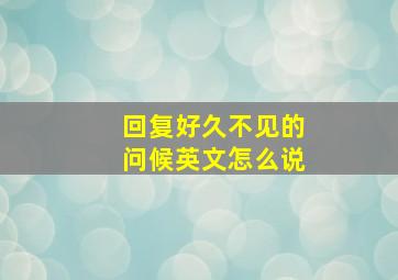 回复好久不见的问候英文怎么说