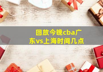 回放今晚cba广东vs上海时间几点