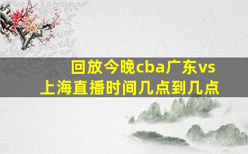 回放今晚cba广东vs上海直播时间几点到几点