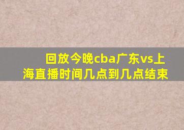 回放今晚cba广东vs上海直播时间几点到几点结束