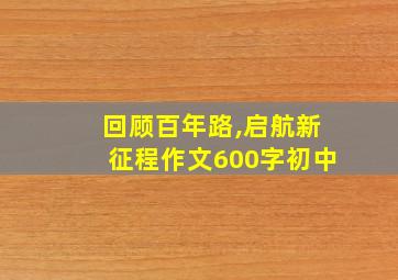 回顾百年路,启航新征程作文600字初中