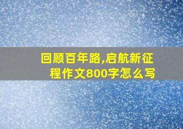 回顾百年路,启航新征程作文800字怎么写