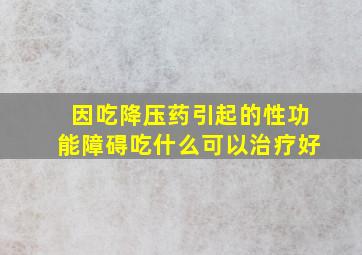 因吃降压药引起的性功能障碍吃什么可以治疗好