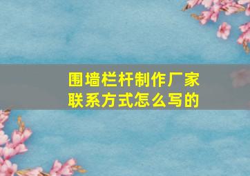 围墙栏杆制作厂家联系方式怎么写的