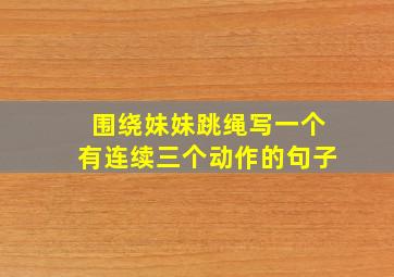 围绕妹妹跳绳写一个有连续三个动作的句子