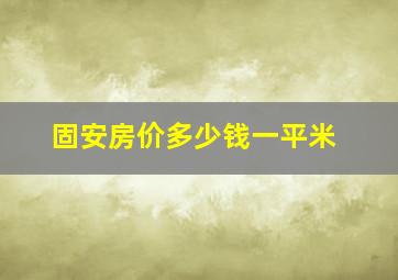 固安房价多少钱一平米