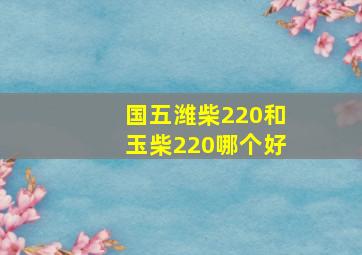 国五潍柴220和玉柴220哪个好