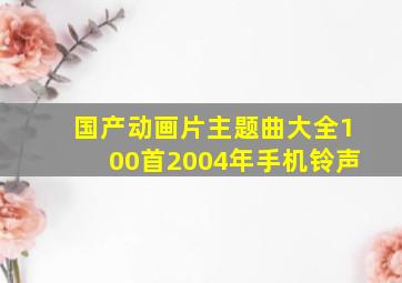 国产动画片主题曲大全100首2004年手机铃声