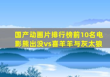 国产动画片排行榜前10名电影熊出没vs喜羊羊与灰太狼