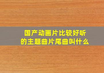 国产动画片比较好听的主题曲片尾曲叫什么