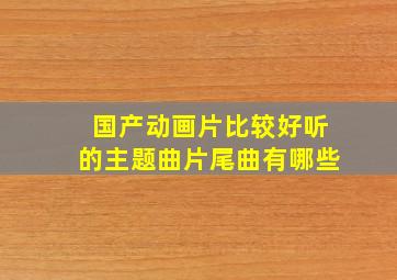 国产动画片比较好听的主题曲片尾曲有哪些