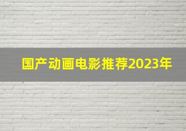 国产动画电影推荐2023年