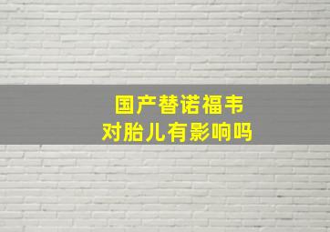 国产替诺福韦对胎儿有影响吗