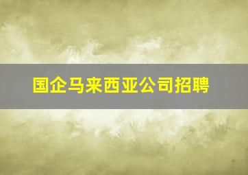 国企马来西亚公司招聘