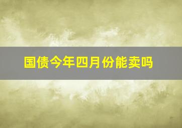 国债今年四月份能卖吗