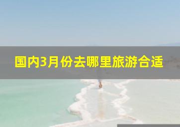 国内3月份去哪里旅游合适