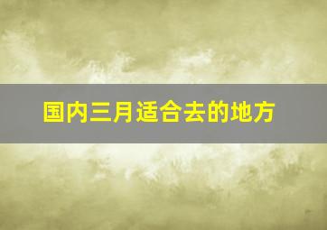 国内三月适合去的地方