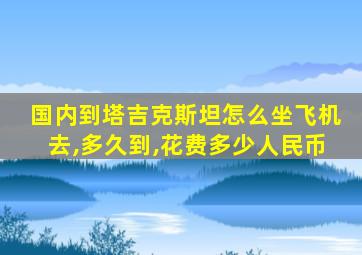 国内到塔吉克斯坦怎么坐飞机去,多久到,花费多少人民币