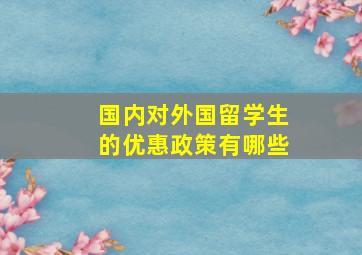 国内对外国留学生的优惠政策有哪些