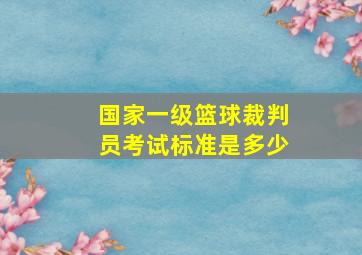 国家一级篮球裁判员考试标准是多少