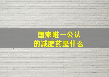 国家唯一公认的减肥药是什么