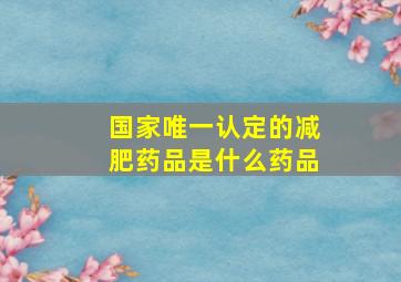 国家唯一认定的减肥药品是什么药品