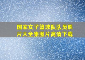 国家女子篮球队队员照片大全集图片高清下载