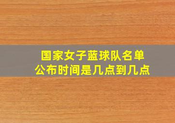 国家女子蓝球队名单公布时间是几点到几点