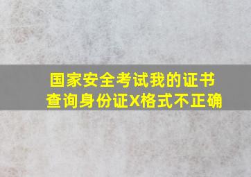 国家安全考试我的证书查询身份证X格式不正确