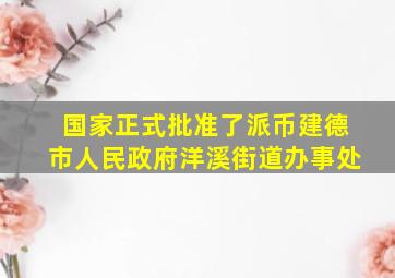 国家正式批准了派币建德市人民政府洋溪街道办事处