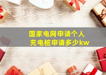 国家电网申请个人充电桩申请多少kw