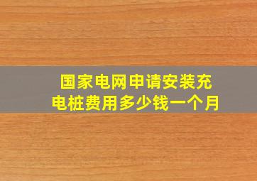 国家电网申请安装充电桩费用多少钱一个月