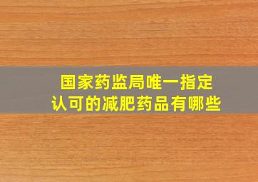 国家药监局唯一指定认可的减肥药品有哪些