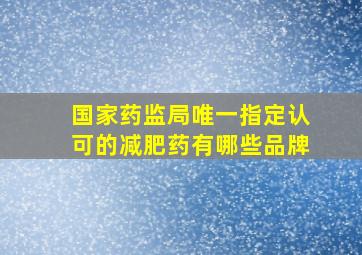 国家药监局唯一指定认可的减肥药有哪些品牌