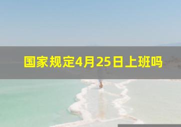 国家规定4月25日上班吗